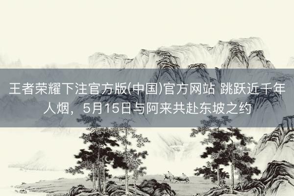 王者荣耀下注官方版(中国)官方网站 跳跃近千年人烟，5月15日与阿来共赴东坡之约