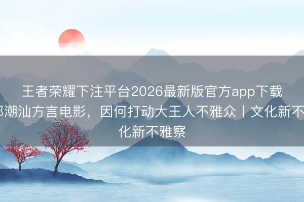 王者荣耀下注平台2026最新版官方app下载 一部潮汕方言电影，因何打动大王人不雅众丨文化新不雅察