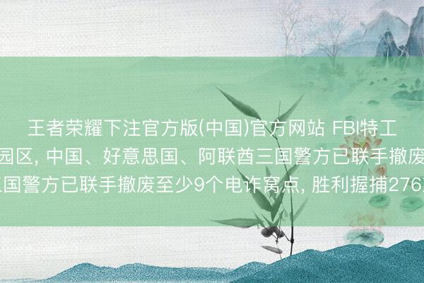 王者荣耀下注官方版(中国)官方网站 FBI特工已获准插足柬埔寨电诈园区， 中国、好意思国、阿联酋三国警方已联手撤废至少9个电诈窝点， 胜利握捕276东谈主