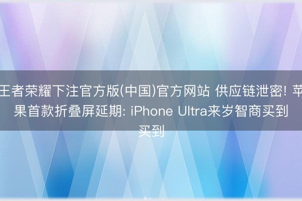 王者荣耀下注官方版(中国)官方网站 供应链泄密! 苹果首款折叠屏延期: iPhone Ultra来岁智商买到