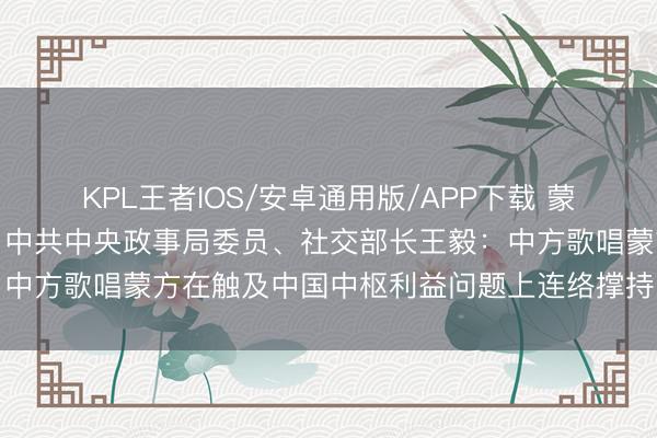 KPL王者IOS/安卓通用版/APP下载 蒙古国总理最新涉华表态，中共中央政事局委员、社交部长王毅：中方歌唱蒙方在触及中国中枢利益问题上连络撑持中正直当见识