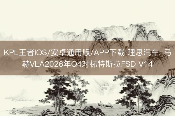 KPL王者IOS/安卓通用版/APP下载 理思汽车: 马赫VLA2026年Q4对标特斯拉FSD V14