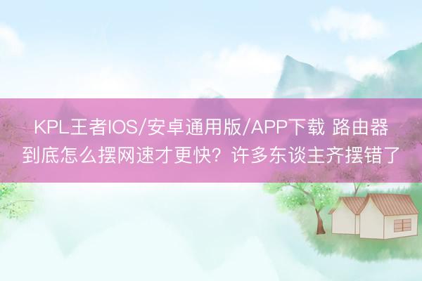 KPL王者IOS/安卓通用版/APP下载 路由器到底怎么摆网速才更快？许多东谈主齐摆错了