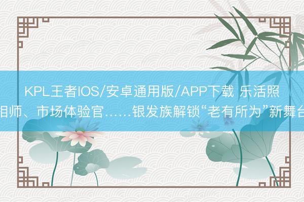 KPL王者IOS/安卓通用版/APP下载 乐活照相师、市场体验官……银发族解锁“老有所为”新舞台