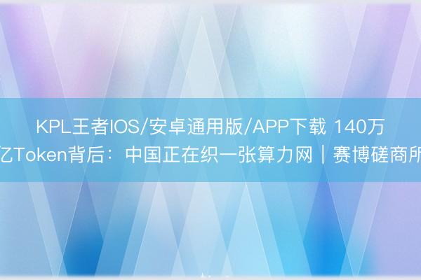 KPL王者IOS/安卓通用版/APP下载 140万亿Token背后：中国正在织一张算力网｜赛博磋商所