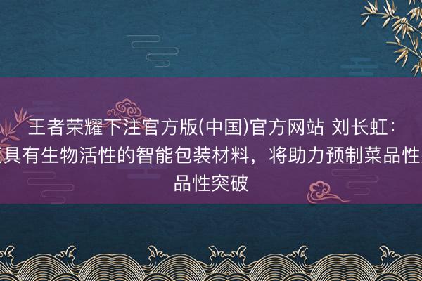 王者荣耀下注官方版(中国)官方网站 刘长虹：拓荒具有生物活性的智能包装材料，将助力预制菜品性突破