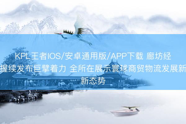 KPL王者IOS/安卓通用版/APP下载 廊坊经洽会握续发布巨擘着力 全所在展示寰球商贸物流发展新态势