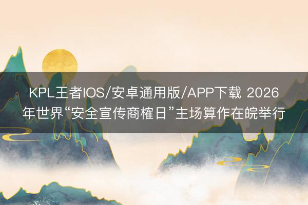 KPL王者IOS/安卓通用版/APP下载 2026年世界“安全宣传商榷日”主场算作在皖举行
