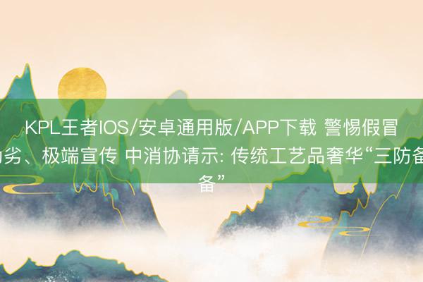 KPL王者IOS/安卓通用版/APP下载 警惕假冒伪劣、极端宣传 中消协请示: 传统工艺品奢华“三防备”