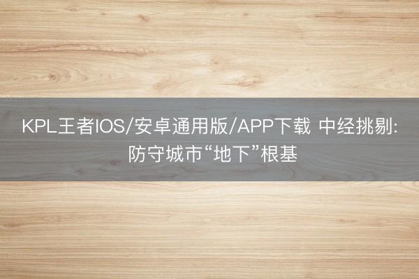 KPL王者IOS/安卓通用版/APP下载 中经挑剔: 防守城市“地下”根基