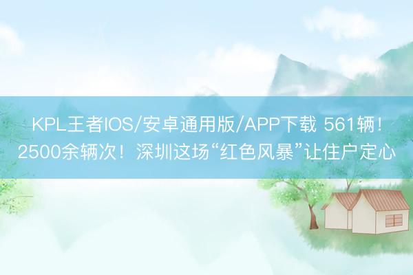 KPL王者IOS/安卓通用版/APP下载 561辆！2500余辆次！深圳这场“红色风暴”让住户定心