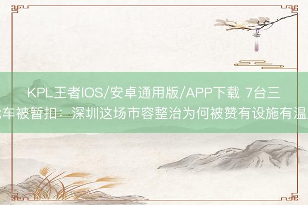 KPL王者IOS/安卓通用版/APP下载 7台三轮车被暂扣：深圳这场市容整治为何被赞有设施有温度