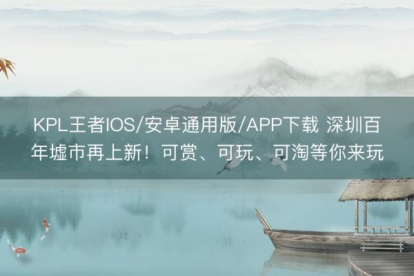 KPL王者IOS/安卓通用版/APP下载 深圳百年墟市再上新！可赏、可玩、可淘等你来玩