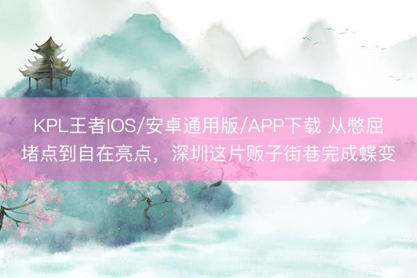 KPL王者IOS/安卓通用版/APP下载 从憋屈堵点到自在亮点，深圳这片贩子街巷完成蝶变