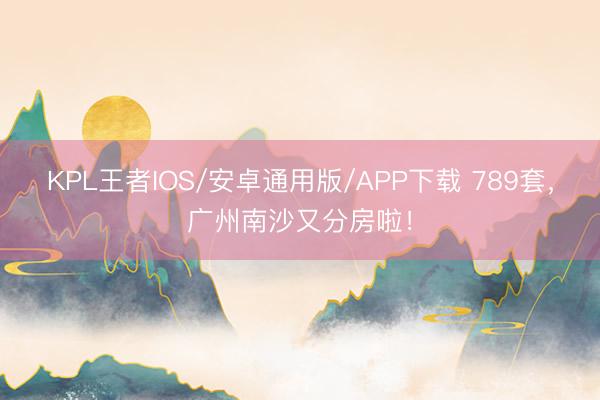 KPL王者IOS/安卓通用版/APP下载 789套，广州南沙又分房啦！