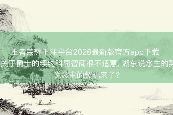 王者荣耀下注平台2026最新版官方app下载 内线新星关于爵士的续约科罚智商很不适意， 湖东说念主的契机来了?