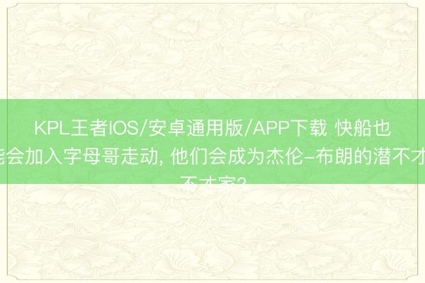 KPL王者IOS/安卓通用版/APP下载 快船也可能会加入字母哥走动， 他们会成为杰伦-布朗的潜不才家?