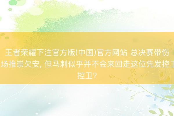 王者荣耀下注官方版(中国)官方网站 总决赛带伤出场推崇欠安， 但马刺似乎并不会来回走这位先发控卫?