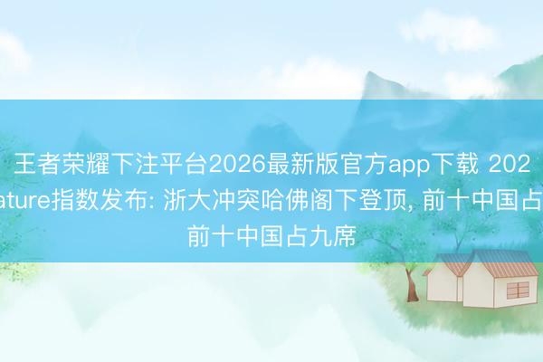 王者荣耀下注平台2026最新版官方app下载 2026 Nature指数发布: 浙大冲突哈佛阁下登顶， 前十中国占九席