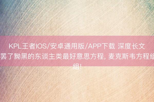 KPL王者IOS/安卓通用版/APP下载 深度长文: 罢了黝黑的东谈主类最好意思方程, 麦克斯韦方程组!